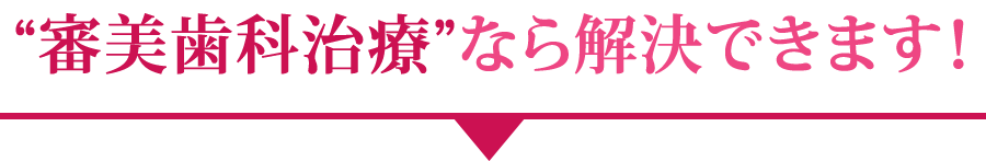 “審美歯科治療”なら解決できます！