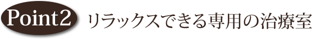 point2 リラックスできる専用の治療室